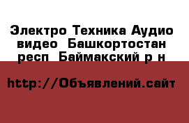 Электро-Техника Аудио-видео. Башкортостан респ.,Баймакский р-н